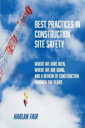 Best Practices in Construction Site Safety: Where We have Been, Where We are Going, and a Review of Construction Through the Years de Harlan Fair