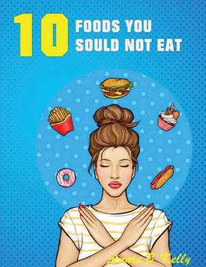 10 Foods you Should not Eat de Annie B. Kelly