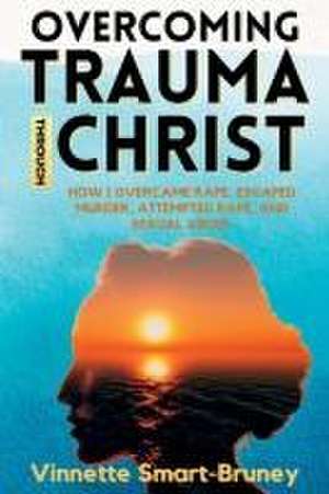 Overcoming Trauma through Christ: How I overcame rape, escaped murder, attempted rape, and sexual abuse. de Vinnette Smart-Bruney