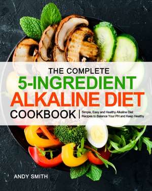 The Complete 5-Ingredient Alkaline Diet Cookbook de Andy Smith