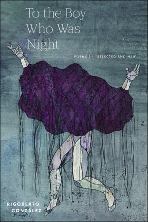 To the Boy Who Was Night: Poems: Selected and New de Rigoberto González