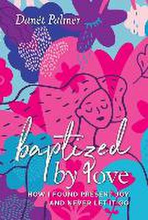 Baptized by Love: How I Found Present Joy and Never Let It Go de Danét Palmer