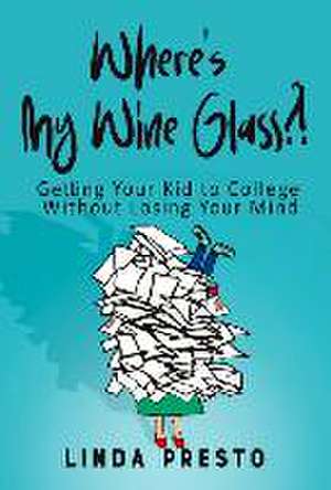 Where's My Wine Glass?!: Getting Your Kid to College Without Losing Your Mind de Linda Presto