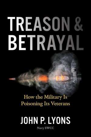 Treason and Betrayal: How the Military Is Poisoning Its Veterans de John P. Lyons