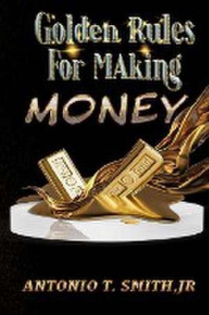 Golden Rules For Making Money de Antonio T. Smith