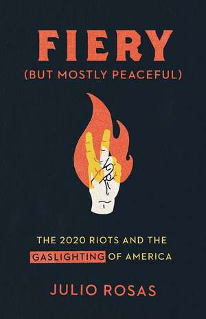 Fiery But Mostly Peaceful: The 2020 Riots and the Gaslighting of America de Julio Rosas