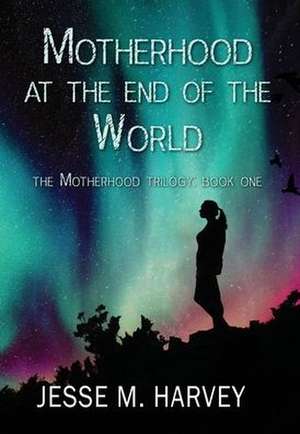 Motherhood at the End of the World de Jesse Marlene Harvey