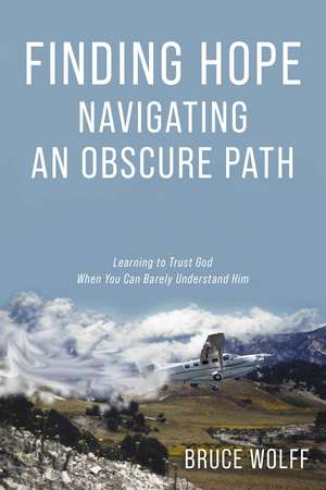 Finding Hope Navigating an Obscure Path: Learning to Trust God When You Can Barely Understand Him de Bruce Wolff