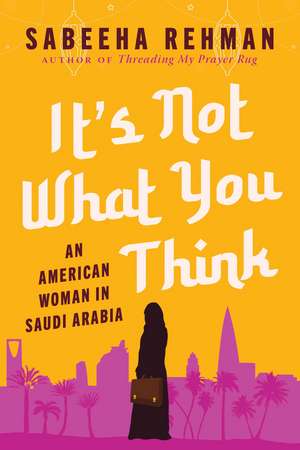 It's Not What You Think: An American Woman in Saudi Arabia de Sabeeha Rehman