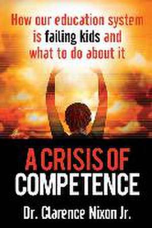 A Crisis of Competence: How Our Education System Is Failing Kids and What to Do about It de Clarence Nixon