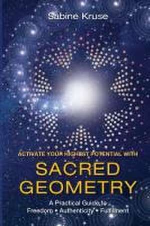 Activate Your Highest Potential With Sacred Geometry: A Practical Guide to Freedom, Authenticity and Fulfilment de Sabine Kruse