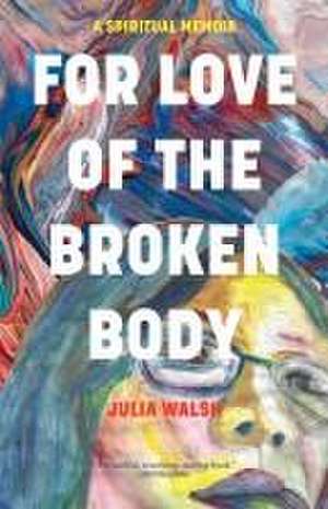 For Love of the Broken Body de Julia Walsh