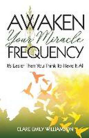 Awaken Your Miracle Frequency: It's Easier Than You Think To Have It All de Clare Emily Williamson