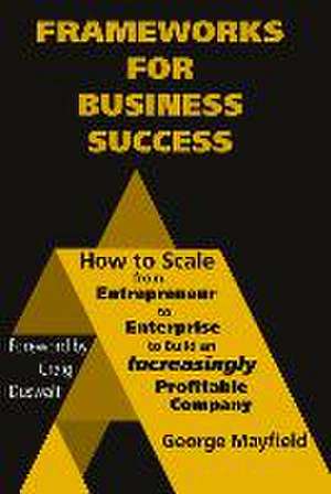 Frameworks for Business Success: How to Scale Your Business from Entrepreneur to Enterprise to Build an Incr de George Mayfield