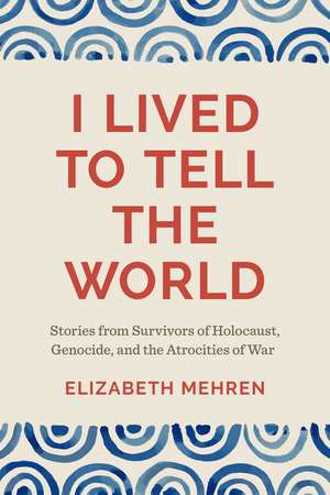 I Lived to Tell the World: Stories from Survivors of Holocaust, Genocide, and the Atrocities of War de Elizabeth Mehren