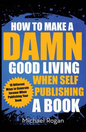 How to Make a Damn Good Living When Self Publishing a Book de Michael Rogan