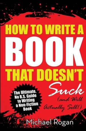 How to Write a Book That Doesn't Suck (and Will Actually Sell) de Michael Rogan