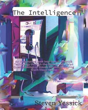 The Intelligence: An Imaginative Look Into Future Robotics Tecnology Through the Dreamstate Vision Quest Seekings of Steven Yessick. Inc de Steven Yessick