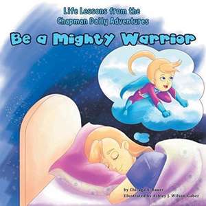 Life Lessons from the Chapman Daily Adventures: Be a Mighty Warrior de Chicaga A. Bauer