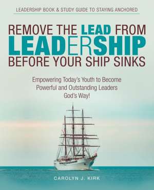 Remove the Lead from Leadership Before Your Ship Sinks de Carolyn J. Kirk