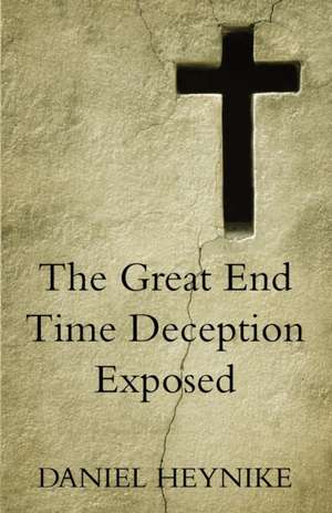 The Great End Time Deception Exposed de Daniel Heynike