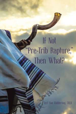 If Not "Pre-Trib Rapture," Then What? de Teri Sue Riddering TH. D.