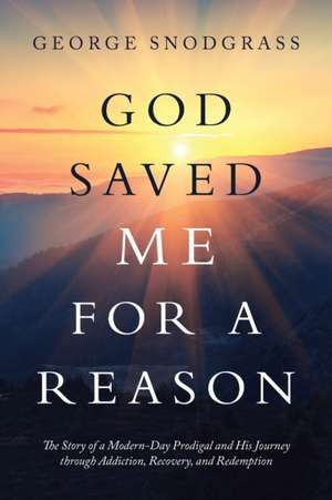 God Saved Me for a Reason: The Story of a Modern-Day Prodigal and His Journey Through Addiction, Recovery, and Redemption de George Snodgrass