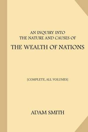 An Inquiry Into the Nature and Causes of the Wealth of Nations [Complete, All Volumes] de Adam Smith