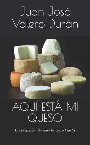 Aquí Está Mi Queso: Los 26 Quesos Más Importantes de España de Juan Jose Valero Duran