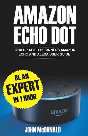 Amazon Echo Dot: 2018 Updated Beginners User Guide, Smart Home, Alexa Echo, Echo Dot Manual, Newbie to Expert in 1 Hour de John McDonalds