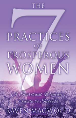 The 7 Practices of Prosperous Women de Raven Magwood