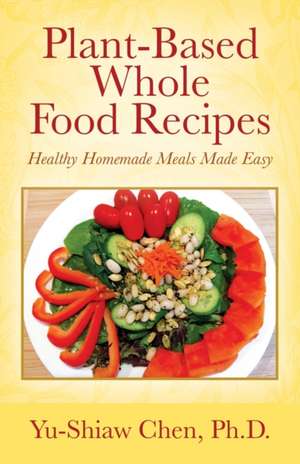 Plant-Based Whole Food Recipes de Ph. D. Yu-Shiaw Chen