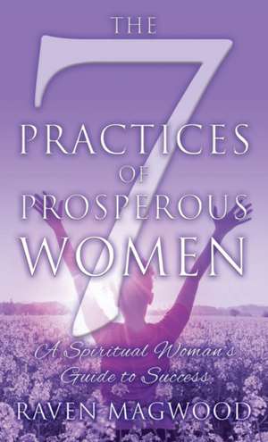 The 7 Practices of Prosperous Women de Raven Magwood