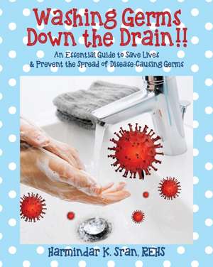 Washing Germs Down the Drain!! An Essential Guide to Save Lives & Prevent the Spread of Disease-Causing Germs de Harmindar K. Sran Rehs