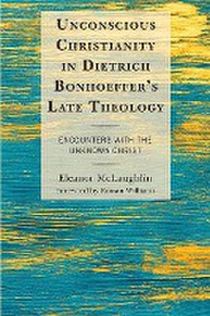 Unconscious Christianity in Dietrich Bonhoeffer's Late Theology de Eleanor McLaughlin