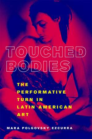 Touched Bodies: The Performative Turn in Latin American Art de Mara Polgovsky Ezcurra