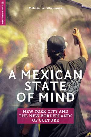 A Mexican State of Mind: New York City and the New Borderlands of Culture de Melissa Castillo Planas