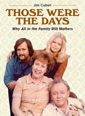 Those Were the Days: Why All in the Family Still Matters de Jim Cullen