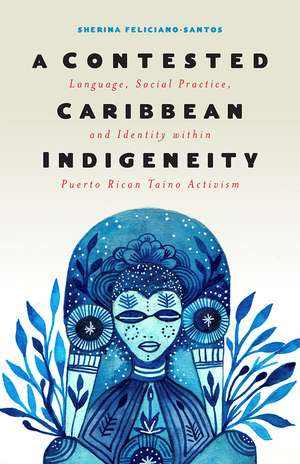 A Contested Caribbean Indigeneity: Language, Social Practice, and Identity within Puerto Rican Taíno Activism de Sherina Feliciano-Santos