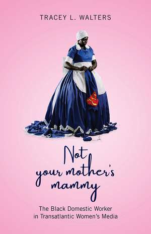 Not Your Mother's Mammy: The Black Domestic Worker in Transatlantic Women’s Media de Tracey L Walters