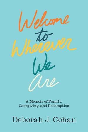 Welcome to Wherever We Are: A Memoir of Family, Caregiving, and Redemption de Deborah J. Cohan