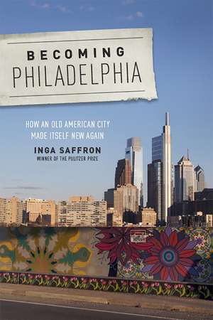 Becoming Philadelphia: How an Old American City Made Itself New Again de Inga Saffron