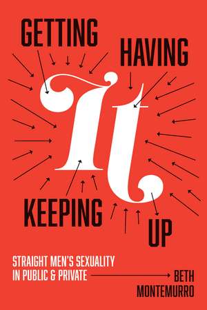 Getting It, Having It, Keeping It Up: Straight Men’s Sexuality in Public and Private de Beth Montemurro