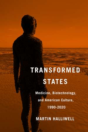 Transformed States: Medicine, Biotechnology, and American Culture, 1990-2020 de Dr. Martin Halliwell