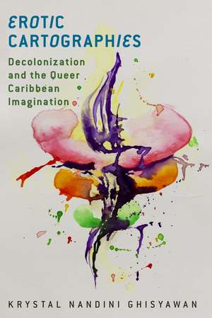 Erotic Cartographies: Decolonization and the Queer Caribbean Imagination de Krystal Nandini Ghisyawan