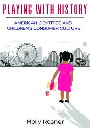 Playing with History: American Identities and Children’s Consumer Culture de Molly Rosner