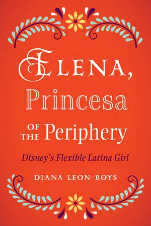 Elena, Princesa of the Periphery: Disney’s Flexible Latina Girl de Diana Leon-Boys