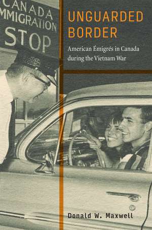 Unguarded Border – American Émigrés in Canada during the Vietnam War de Donald W. Maxwell