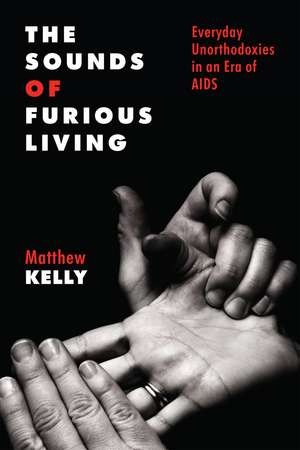 The Sounds of Furious Living: Everyday Unorthodoxies in an Era of AIDS de Matthew Kelly