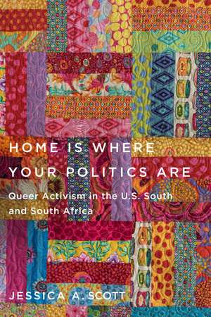 Home Is Where Your Politics Are: Queer Activism in the U.S. South and South Africa de Jessica A. Scott